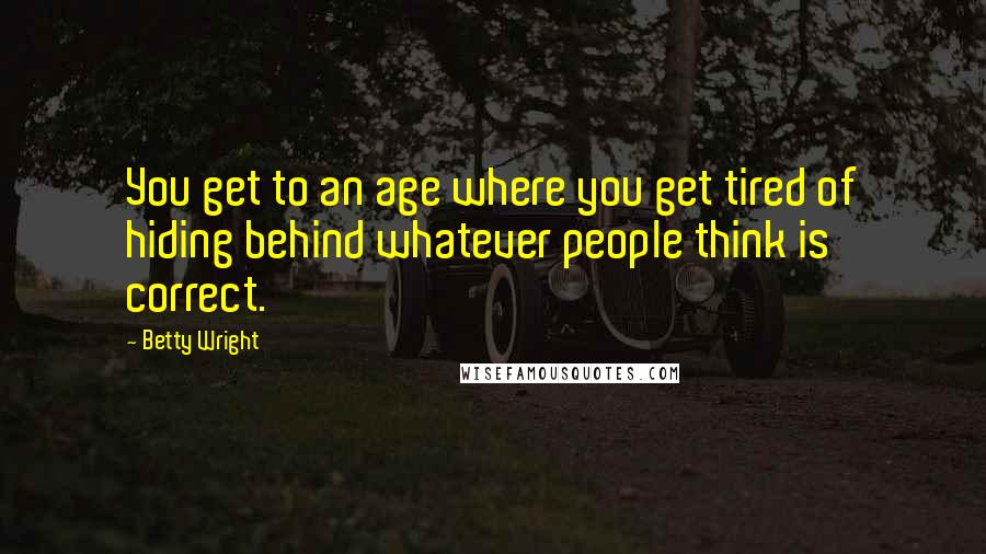 Betty Wright Quotes: You get to an age where you get tired of hiding behind whatever people think is correct.