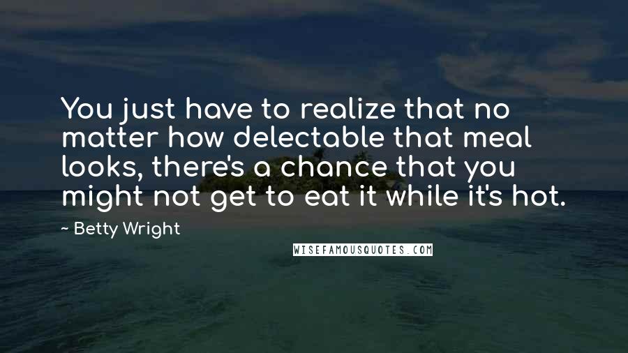 Betty Wright Quotes: You just have to realize that no matter how delectable that meal looks, there's a chance that you might not get to eat it while it's hot.