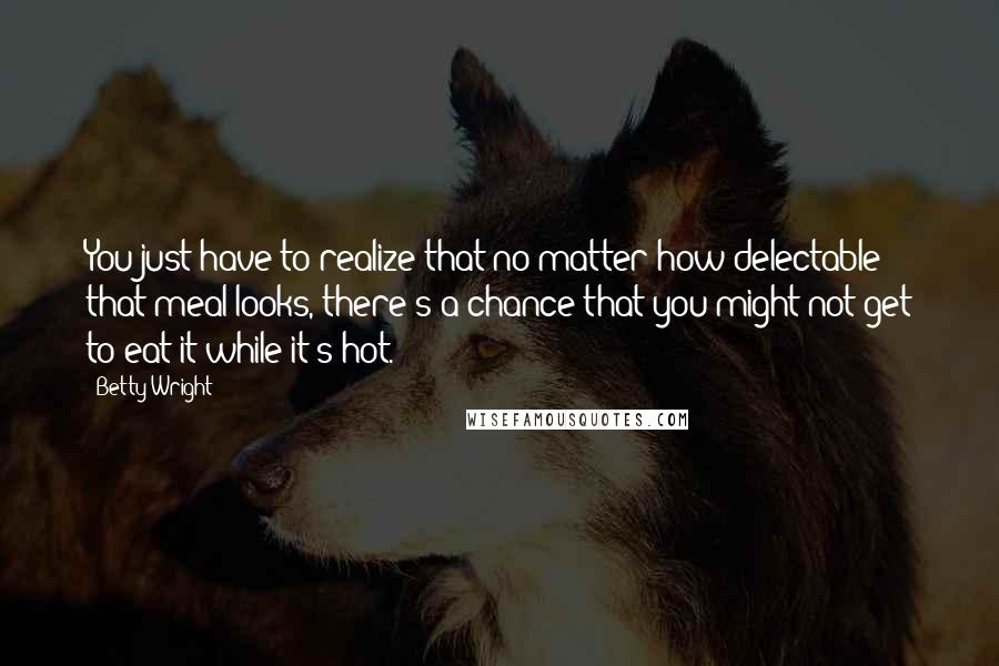 Betty Wright Quotes: You just have to realize that no matter how delectable that meal looks, there's a chance that you might not get to eat it while it's hot.