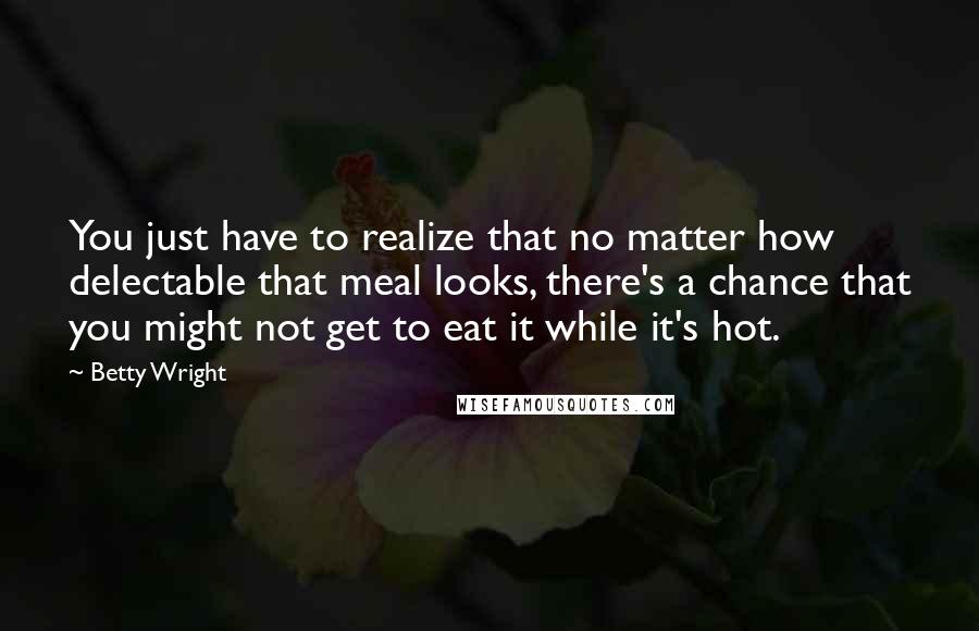 Betty Wright Quotes: You just have to realize that no matter how delectable that meal looks, there's a chance that you might not get to eat it while it's hot.