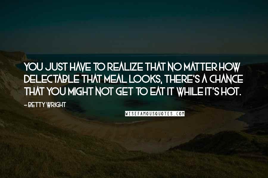 Betty Wright Quotes: You just have to realize that no matter how delectable that meal looks, there's a chance that you might not get to eat it while it's hot.