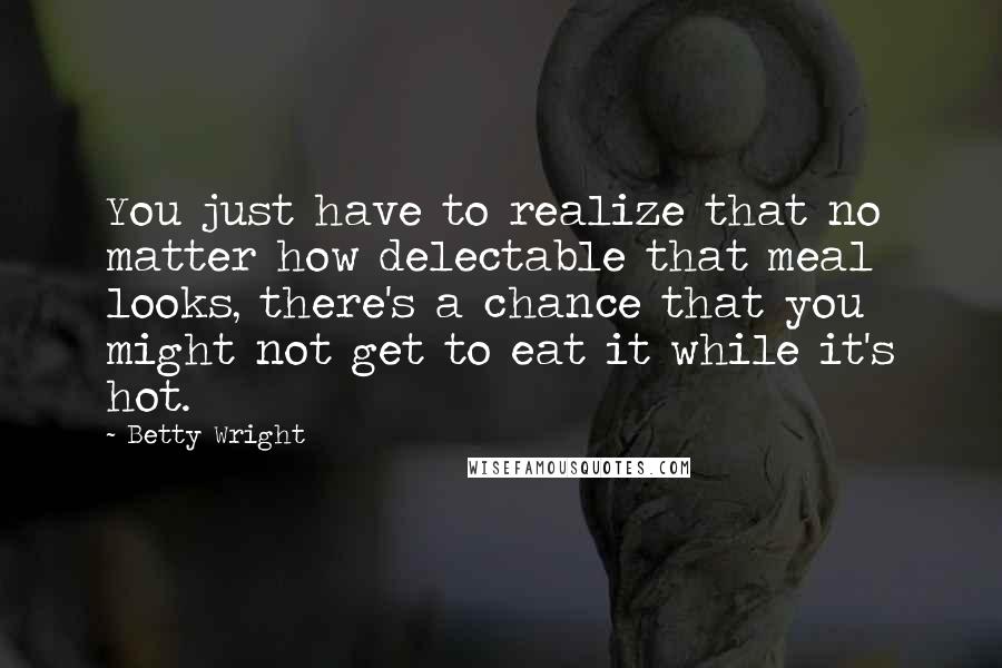 Betty Wright Quotes: You just have to realize that no matter how delectable that meal looks, there's a chance that you might not get to eat it while it's hot.