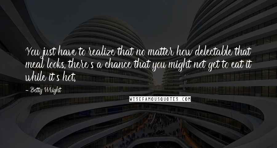 Betty Wright Quotes: You just have to realize that no matter how delectable that meal looks, there's a chance that you might not get to eat it while it's hot.