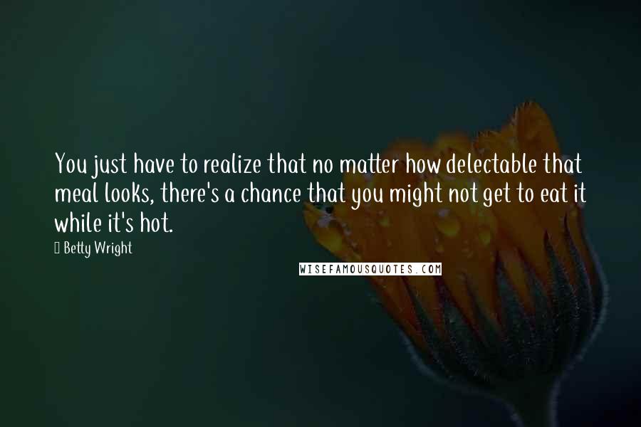 Betty Wright Quotes: You just have to realize that no matter how delectable that meal looks, there's a chance that you might not get to eat it while it's hot.