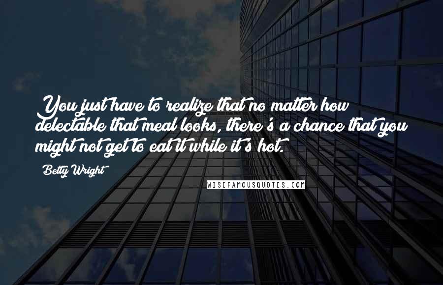 Betty Wright Quotes: You just have to realize that no matter how delectable that meal looks, there's a chance that you might not get to eat it while it's hot.