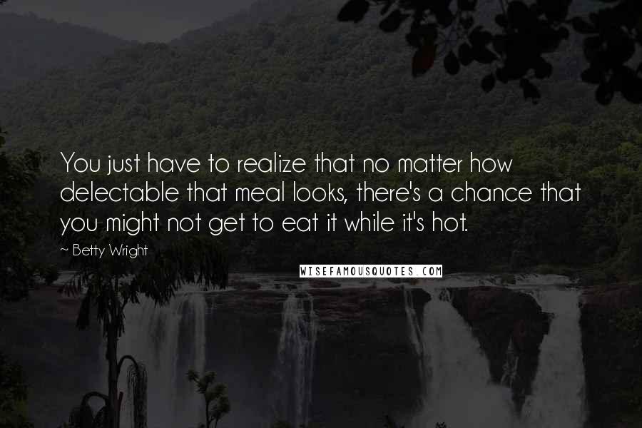 Betty Wright Quotes: You just have to realize that no matter how delectable that meal looks, there's a chance that you might not get to eat it while it's hot.