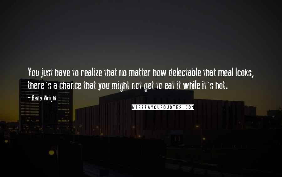 Betty Wright Quotes: You just have to realize that no matter how delectable that meal looks, there's a chance that you might not get to eat it while it's hot.