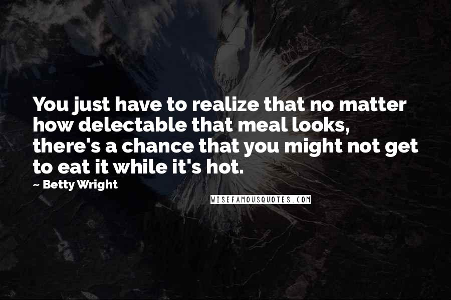 Betty Wright Quotes: You just have to realize that no matter how delectable that meal looks, there's a chance that you might not get to eat it while it's hot.