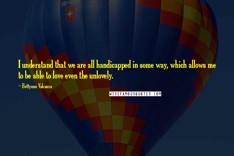 Bettyann Vakauza Quotes: I understand that we are all handicapped in some way, which allows me to be able to love even the unlovely.