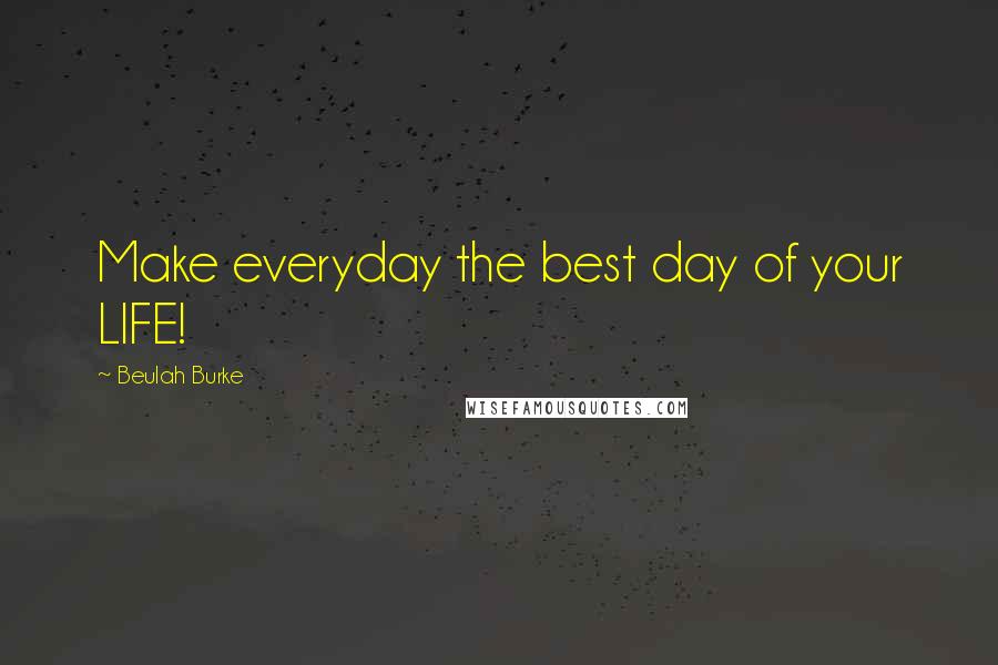 Beulah Burke Quotes: Make everyday the best day of your LIFE!