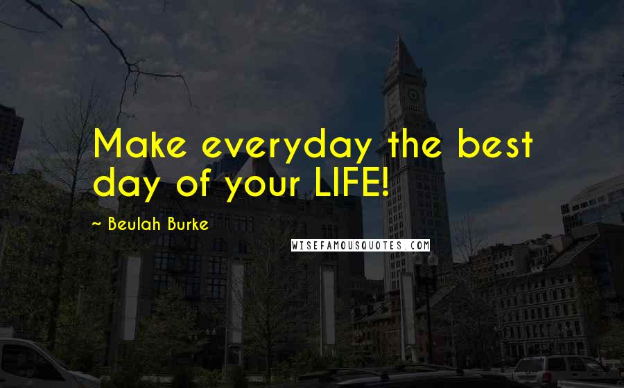 Beulah Burke Quotes: Make everyday the best day of your LIFE!