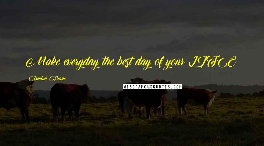 Beulah Burke Quotes: Make everyday the best day of your LIFE!