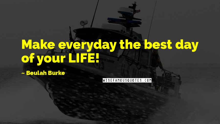 Beulah Burke Quotes: Make everyday the best day of your LIFE!