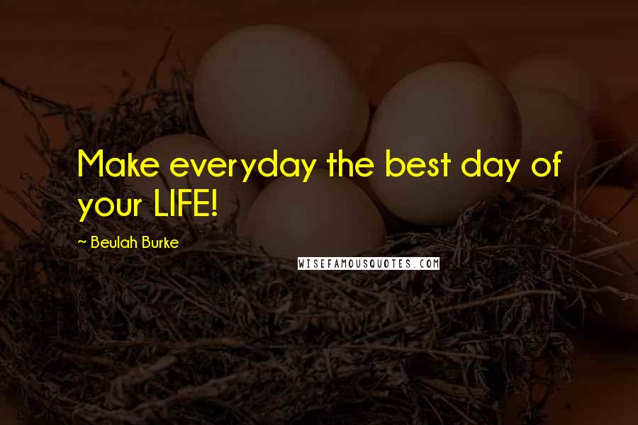 Beulah Burke Quotes: Make everyday the best day of your LIFE!