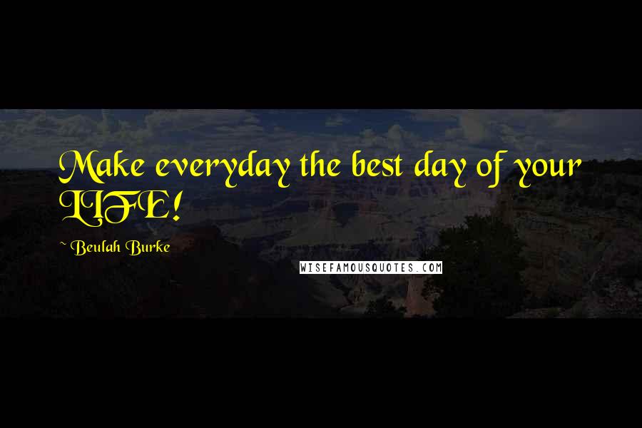 Beulah Burke Quotes: Make everyday the best day of your LIFE!