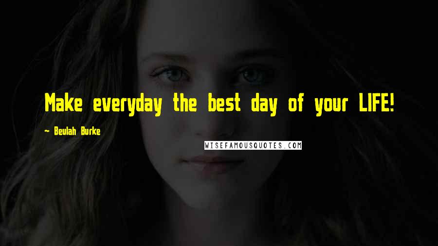 Beulah Burke Quotes: Make everyday the best day of your LIFE!