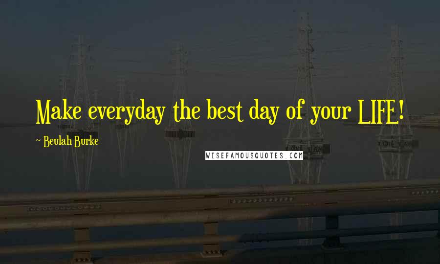 Beulah Burke Quotes: Make everyday the best day of your LIFE!