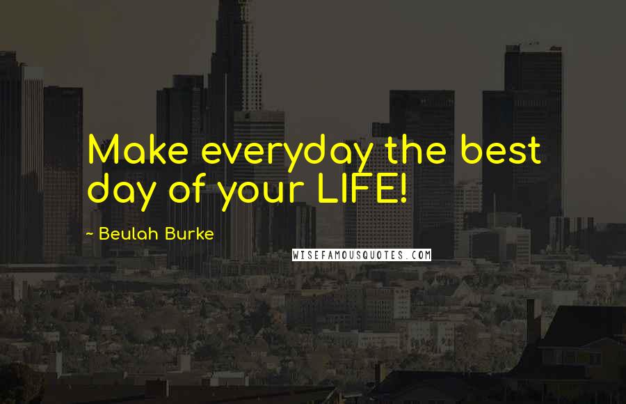 Beulah Burke Quotes: Make everyday the best day of your LIFE!