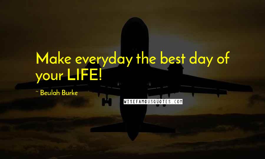 Beulah Burke Quotes: Make everyday the best day of your LIFE!