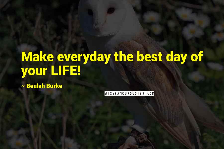 Beulah Burke Quotes: Make everyday the best day of your LIFE!