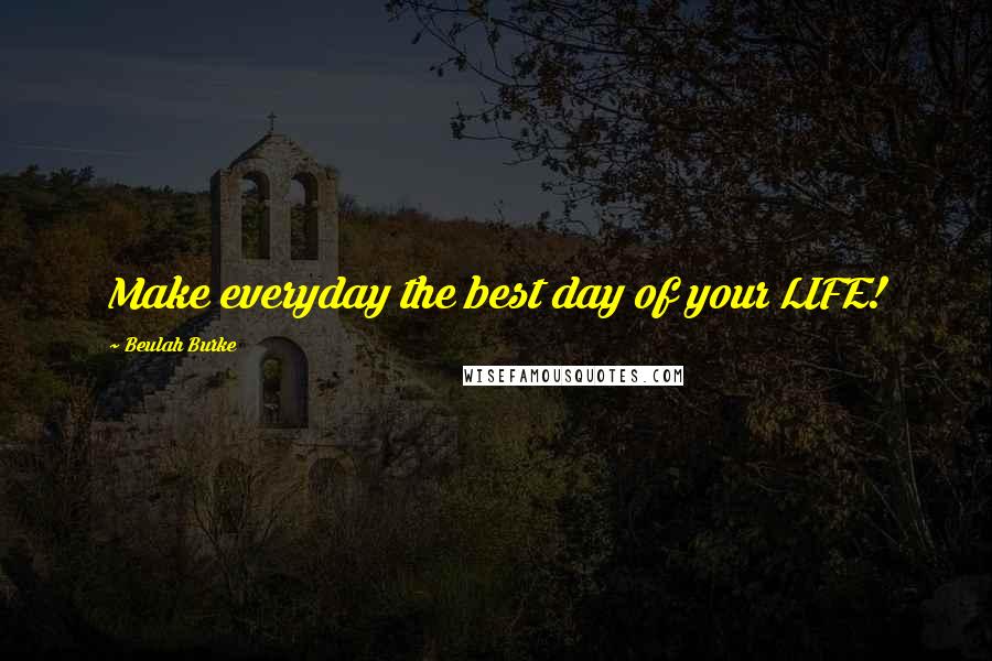 Beulah Burke Quotes: Make everyday the best day of your LIFE!