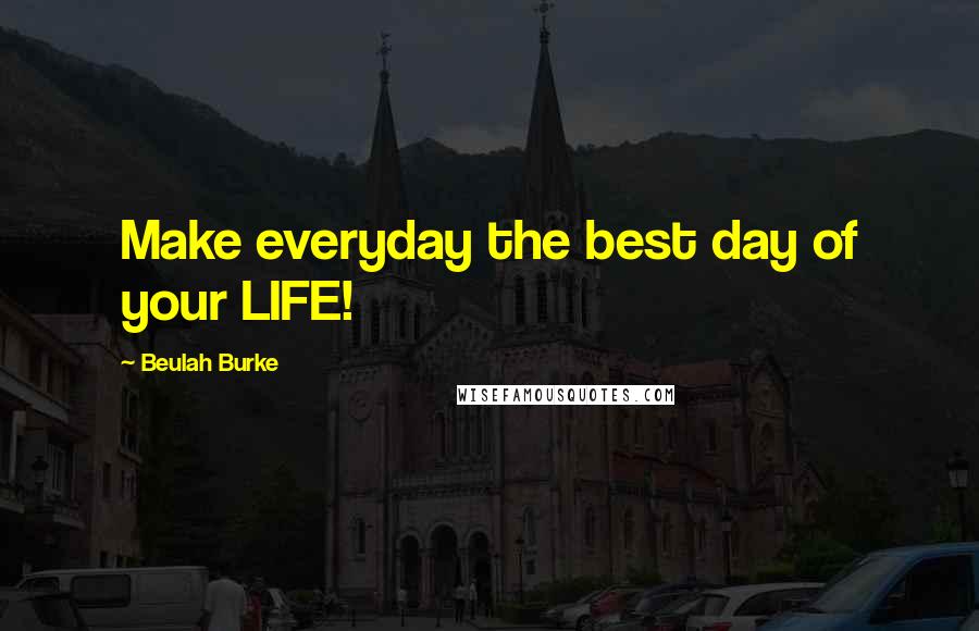 Beulah Burke Quotes: Make everyday the best day of your LIFE!