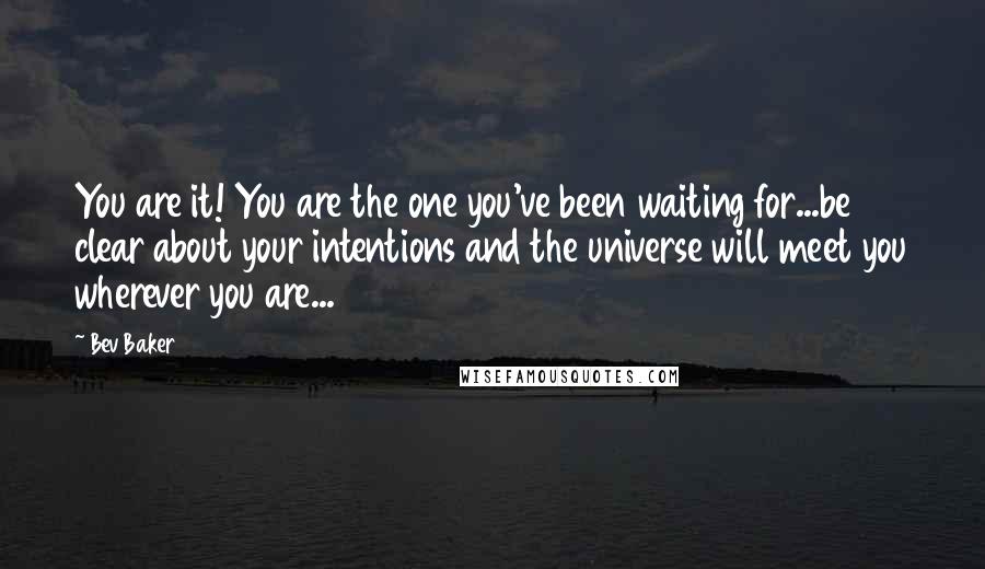 Bev Baker Quotes: You are it! You are the one you've been waiting for...be clear about your intentions and the universe will meet you wherever you are...