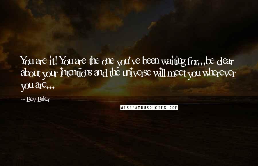 Bev Baker Quotes: You are it! You are the one you've been waiting for...be clear about your intentions and the universe will meet you wherever you are...