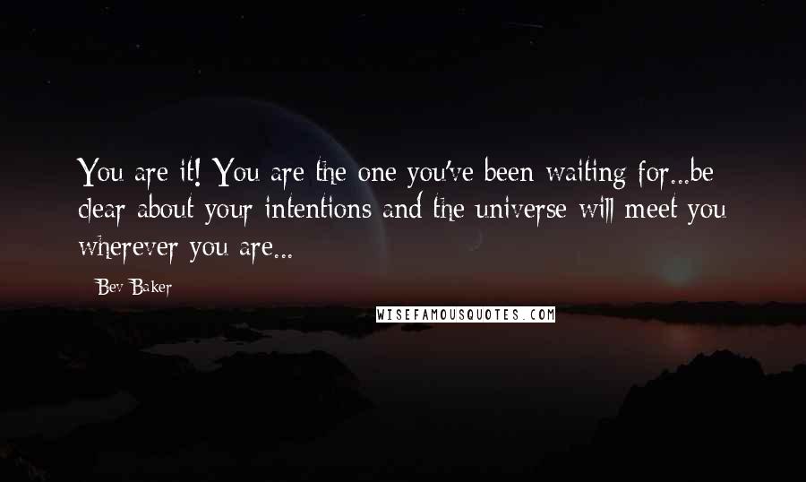 Bev Baker Quotes: You are it! You are the one you've been waiting for...be clear about your intentions and the universe will meet you wherever you are...