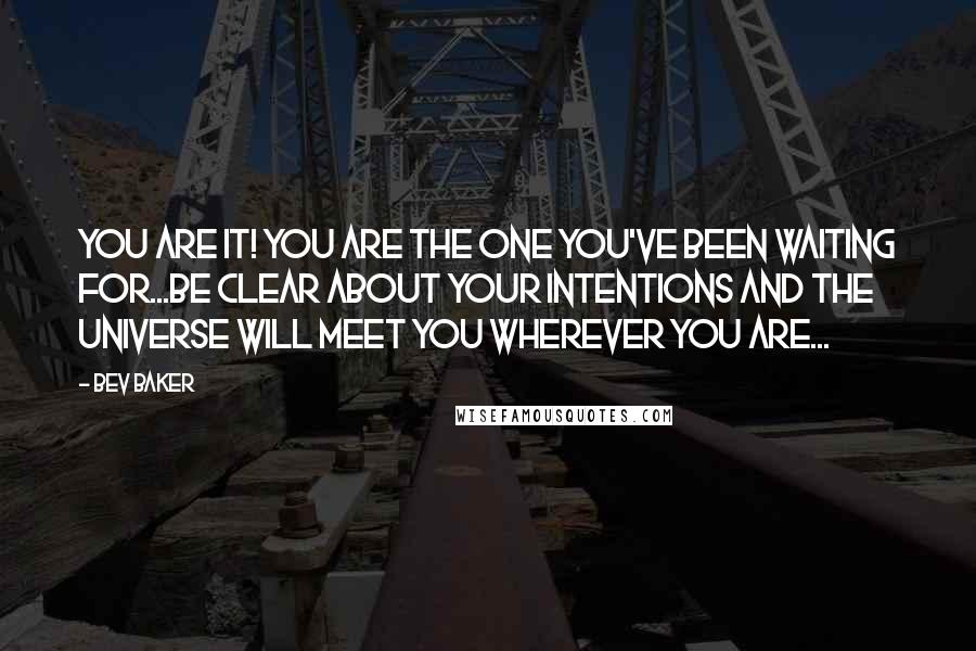 Bev Baker Quotes: You are it! You are the one you've been waiting for...be clear about your intentions and the universe will meet you wherever you are...