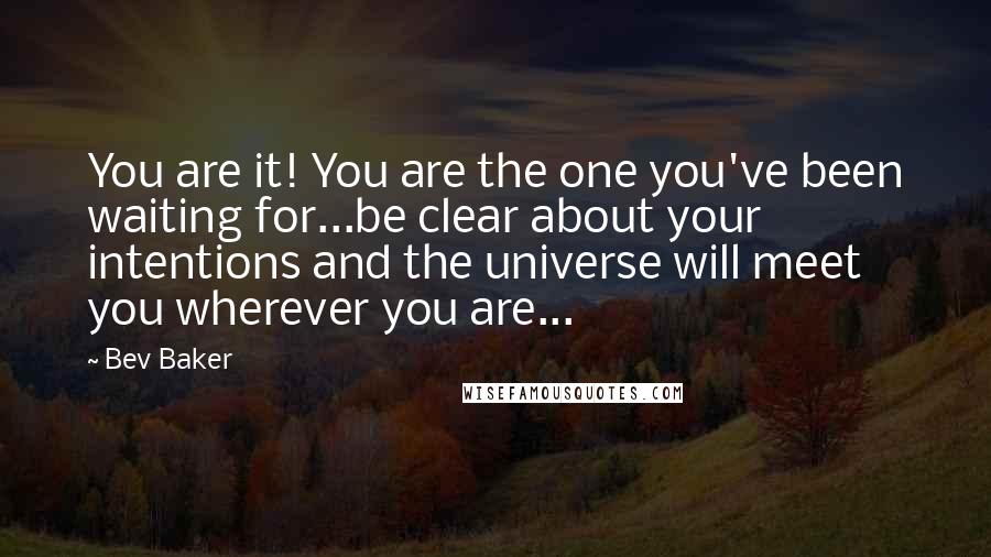 Bev Baker Quotes: You are it! You are the one you've been waiting for...be clear about your intentions and the universe will meet you wherever you are...