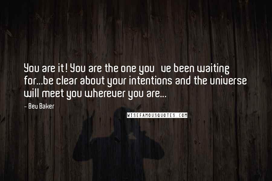 Bev Baker Quotes: You are it! You are the one you've been waiting for...be clear about your intentions and the universe will meet you wherever you are...