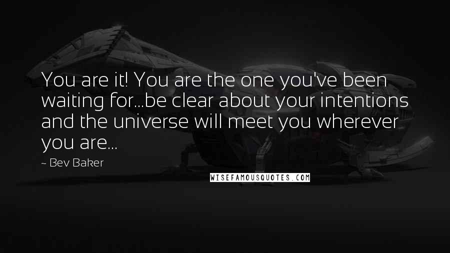 Bev Baker Quotes: You are it! You are the one you've been waiting for...be clear about your intentions and the universe will meet you wherever you are...