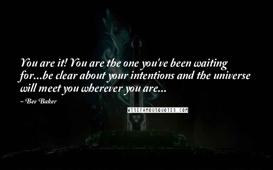 Bev Baker Quotes: You are it! You are the one you've been waiting for...be clear about your intentions and the universe will meet you wherever you are...