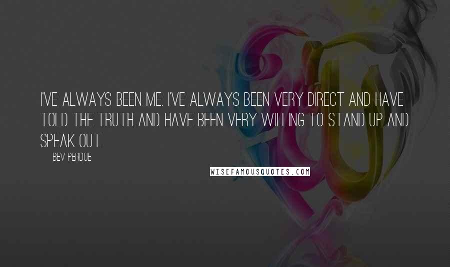 Bev Perdue Quotes: I've always been me. I've always been very direct and have told the truth and have been very willing to stand up and speak out.