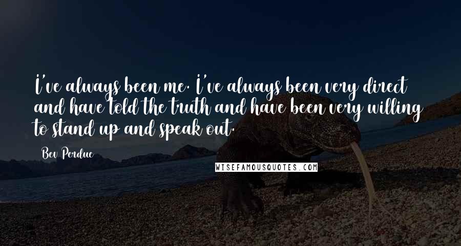 Bev Perdue Quotes: I've always been me. I've always been very direct and have told the truth and have been very willing to stand up and speak out.