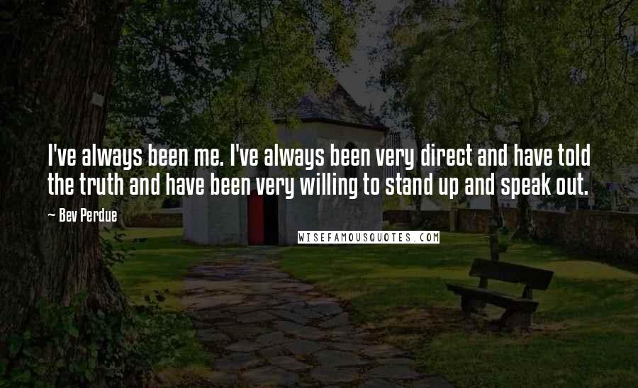 Bev Perdue Quotes: I've always been me. I've always been very direct and have told the truth and have been very willing to stand up and speak out.