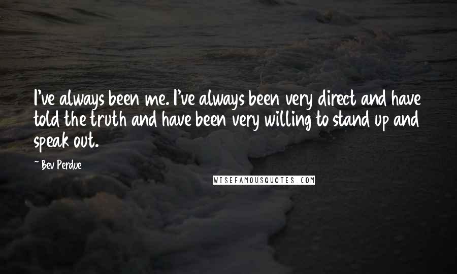 Bev Perdue Quotes: I've always been me. I've always been very direct and have told the truth and have been very willing to stand up and speak out.