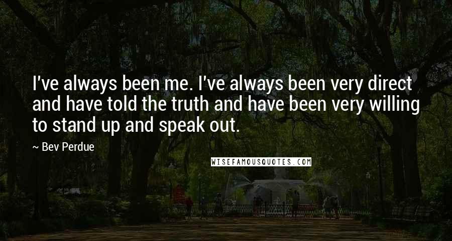 Bev Perdue Quotes: I've always been me. I've always been very direct and have told the truth and have been very willing to stand up and speak out.