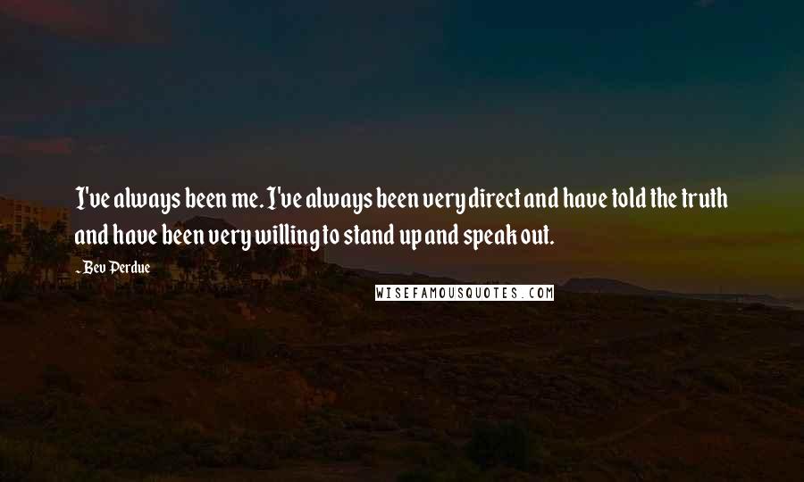 Bev Perdue Quotes: I've always been me. I've always been very direct and have told the truth and have been very willing to stand up and speak out.