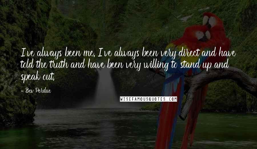 Bev Perdue Quotes: I've always been me. I've always been very direct and have told the truth and have been very willing to stand up and speak out.