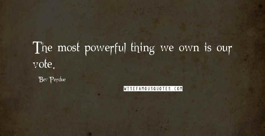 Bev Perdue Quotes: The most powerful thing we own is our vote.