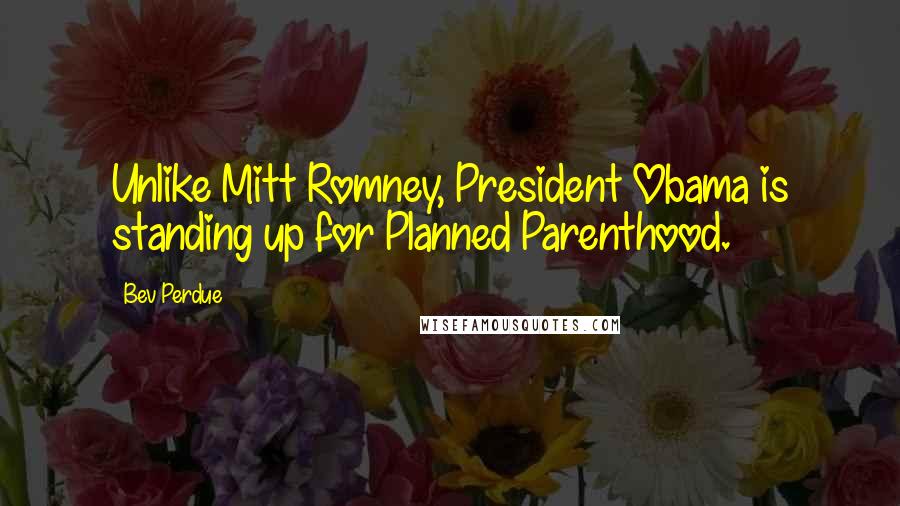 Bev Perdue Quotes: Unlike Mitt Romney, President Obama is standing up for Planned Parenthood.