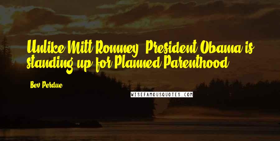 Bev Perdue Quotes: Unlike Mitt Romney, President Obama is standing up for Planned Parenthood.