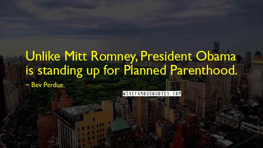 Bev Perdue Quotes: Unlike Mitt Romney, President Obama is standing up for Planned Parenthood.
