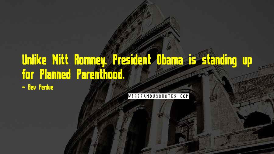 Bev Perdue Quotes: Unlike Mitt Romney, President Obama is standing up for Planned Parenthood.