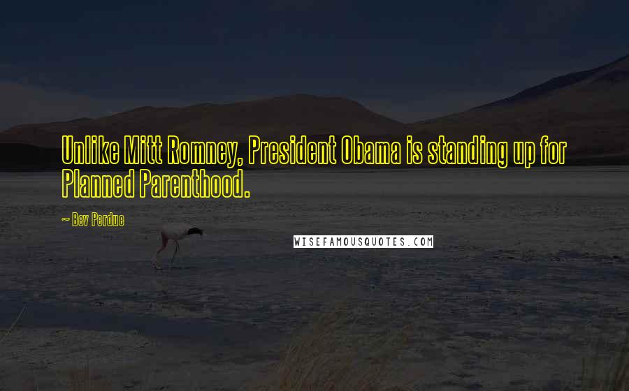 Bev Perdue Quotes: Unlike Mitt Romney, President Obama is standing up for Planned Parenthood.