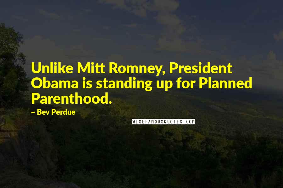 Bev Perdue Quotes: Unlike Mitt Romney, President Obama is standing up for Planned Parenthood.