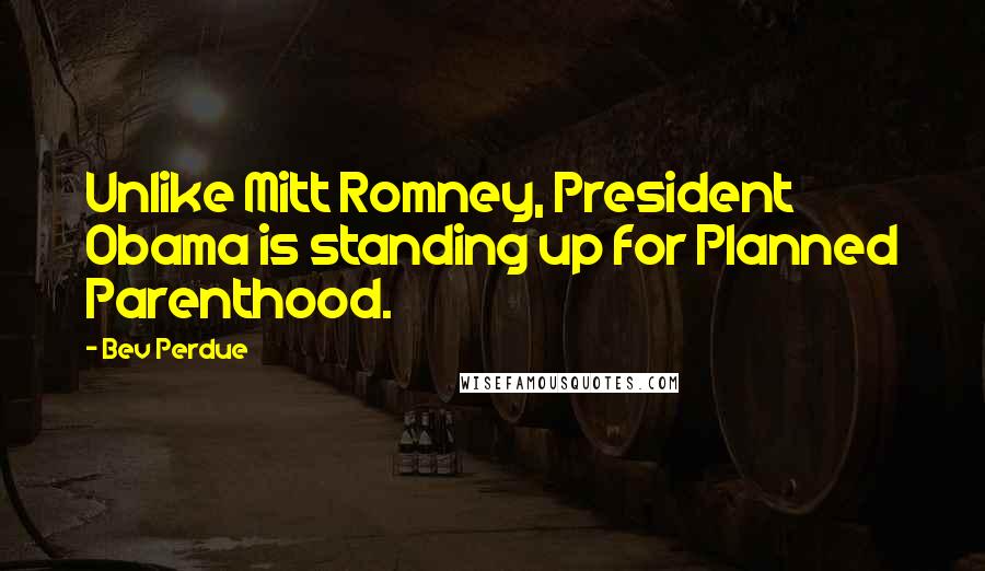 Bev Perdue Quotes: Unlike Mitt Romney, President Obama is standing up for Planned Parenthood.
