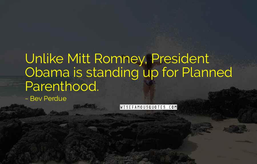 Bev Perdue Quotes: Unlike Mitt Romney, President Obama is standing up for Planned Parenthood.